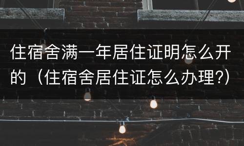 住宿舍满一年居住证明怎么开的（住宿舍居住证怎么办理?）