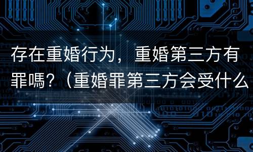 存在重婚行为，重婚第三方有罪嗎?（重婚罪第三方会受什么处罚）