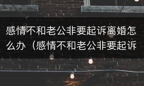 感情不和老公非要起诉离婚怎么办（感情不和老公非要起诉离婚怎么办理）
