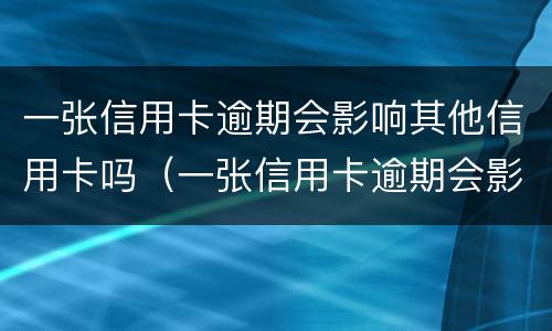 一张信用卡逾期会影响其他信用卡吗（一张信用卡逾期会影响其他信用卡吗知乎）