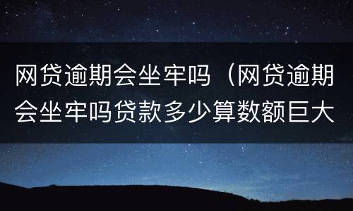 网贷逾期会坐牢吗（网贷逾期会坐牢吗贷款多少算数额巨大）