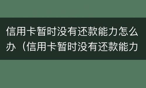 信用卡暂时没有还款能力怎么办（信用卡暂时没有还款能力怎么办啊）