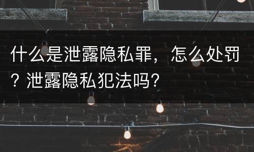 什么是泄露隐私罪，怎么处罚? 泄露隐私犯法吗?