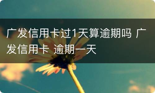 广发信用卡过1天算逾期吗 广发信用卡 逾期一天
