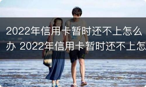 2022年信用卡暂时还不上怎么办 2022年信用卡暂时还不上怎么办呀