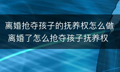 离婚抢夺孩子的抚养权怎么做 离婚了怎么抢夺孩子抚养权