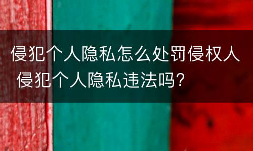 侵犯个人隐私怎么处罚侵权人 侵犯个人隐私违法吗?