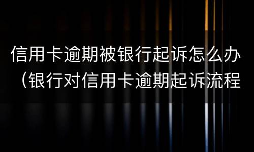 信用卡逾期被银行起诉怎么办（银行对信用卡逾期起诉流程）
