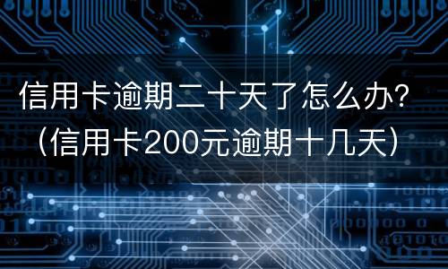 信用卡逾期二十天了怎么办？（信用卡200元逾期十几天）