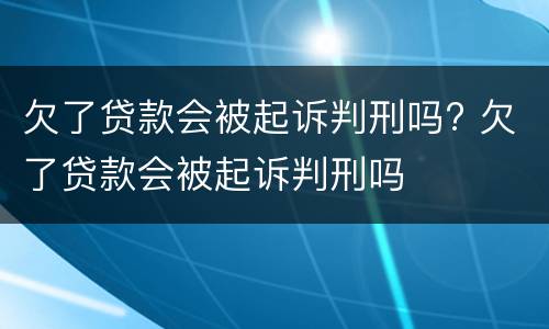 欠了贷款会被起诉判刑吗? 欠了贷款会被起诉判刑吗