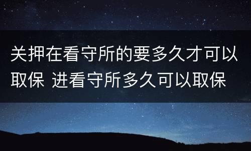关押在看守所的要多久才可以取保 进看守所多久可以取保