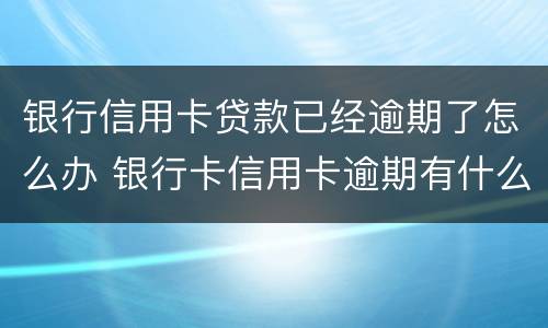 银行信用卡贷款已经逾期了怎么办 银行卡信用卡逾期有什么办
