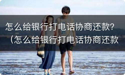 怎么给银行打电话协商还款？（怎么给银行打电话协商还款）