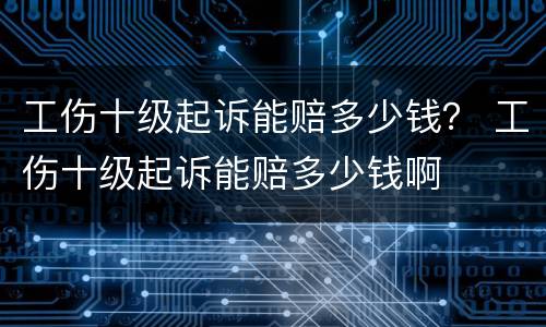 工伤十级起诉能赔多少钱？ 工伤十级起诉能赔多少钱啊