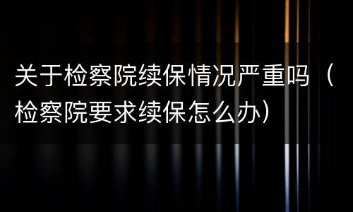关于检察院续保情况严重吗（检察院要求续保怎么办）