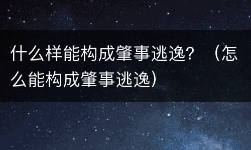 什么样能构成肇事逃逸？（怎么能构成肇事逃逸）
