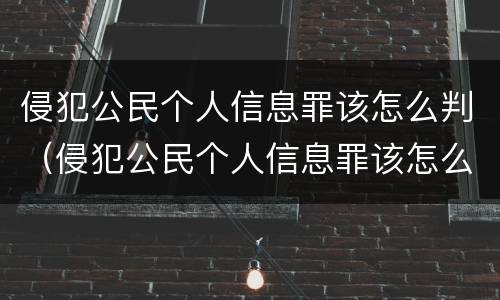 侵犯公民个人信息罪该怎么判（侵犯公民个人信息罪该怎么判定）