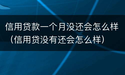 信用贷款一个月没还会怎么样（信用贷没有还会怎么样）