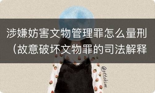 涉嫌妨害文物管理罪怎么量刑（故意破坏文物罪的司法解释）