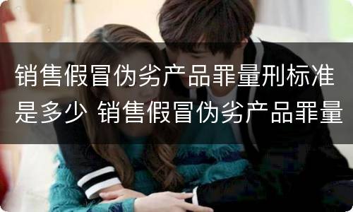 销售假冒伪劣产品罪量刑标准是多少 销售假冒伪劣产品罪量刑标准是多少