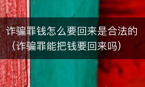 诈骗罪钱怎么要回来是合法的（诈骗罪能把钱要回来吗）