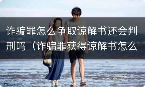 诈骗罪怎么争取谅解书还会判刑吗(诈骗罪获得谅解书怎么判)