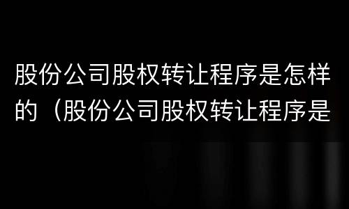 股份公司股权转让程序是怎样的（股份公司股权转让程序是怎样的呢）