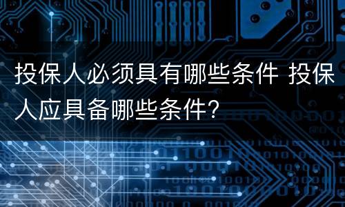投保人必须具有哪些条件 投保人应具备哪些条件?