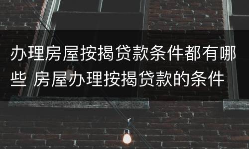 办理房屋按揭贷款条件都有哪些 房屋办理按揭贷款的条件