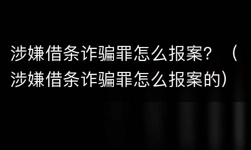 涉嫌借条诈骗罪怎么报案？（涉嫌借条诈骗罪怎么报案的）