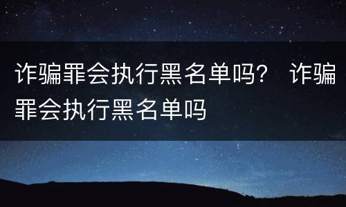 诈骗罪会执行黑名单吗？ 诈骗罪会执行黑名单吗