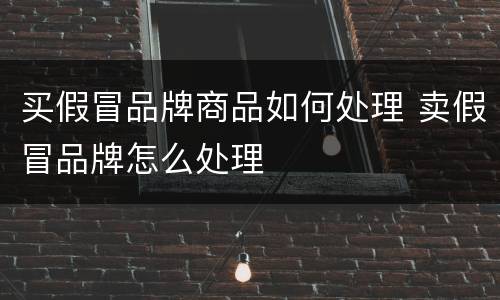 买假冒品牌商品如何处理 卖假冒品牌怎么处理