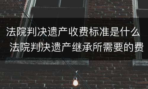 法院判决遗产收费标准是什么 法院判决遗产继承所需要的费用