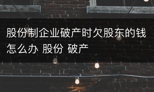 股份制企业破产时欠股东的钱怎么办 股份 破产