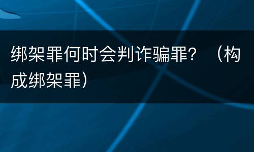 绑架罪何时会判诈骗罪？（构成绑架罪）