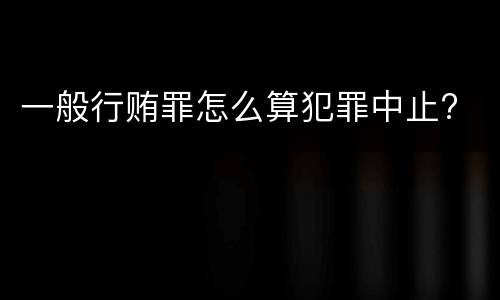 一般行贿罪怎么算犯罪中止?