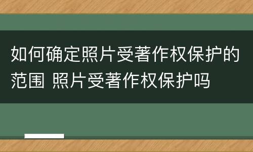如何确定照片受著作权保护的范围 照片受著作权保护吗