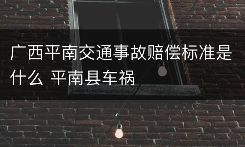 广西平南交通事故赔偿标准是什么 平南县车祸