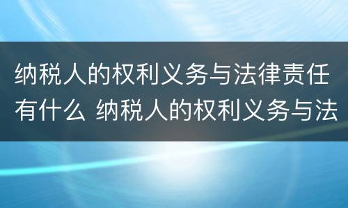 纳税人的权利义务与法律责任有什么 纳税人的权利义务与法律责任有什么不同