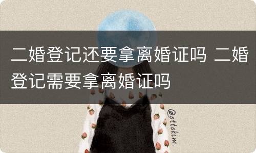 二婚登记还要拿离婚证吗 二婚登记需要拿离婚证吗