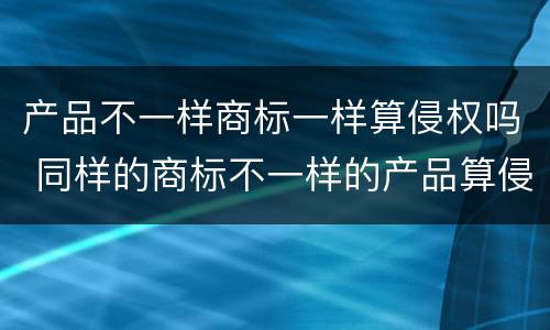 产品不一样商标一样算侵权吗 同样的商标不一样的产品算侵权吗?