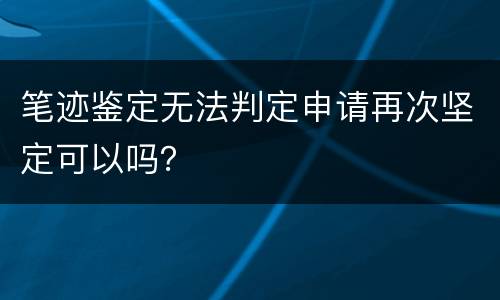 笔迹鉴定无法判定申请再次坚定可以吗？
