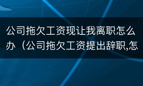 公司拖欠工资现让我离职怎么办（公司拖欠工资提出辞职,怎么赔偿）