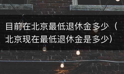 目前在北京最低退休金多少（北京现在最低退休金是多少）