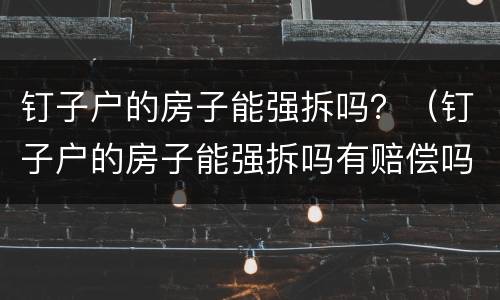 钉子户的房子能强拆吗？（钉子户的房子能强拆吗有赔偿吗）