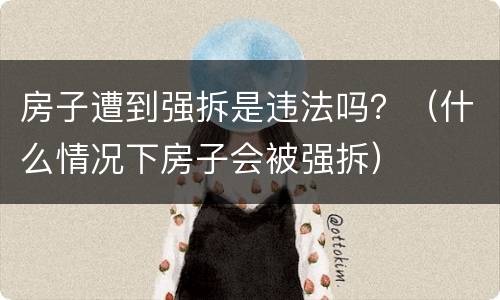 房子遭到强拆是违法吗？（什么情况下房子会被强拆）