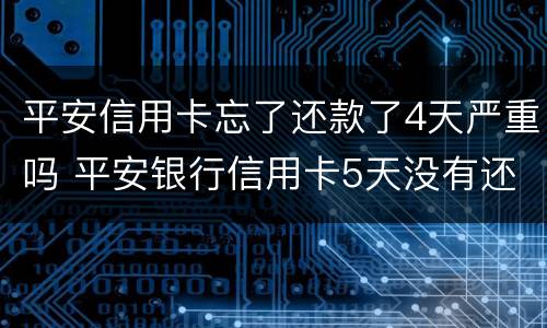 平安信用卡忘了还款了4天严重吗 平安银行信用卡5天没有还款