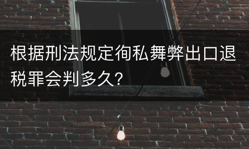 根据刑法规定徇私舞弊出口退税罪会判多久？