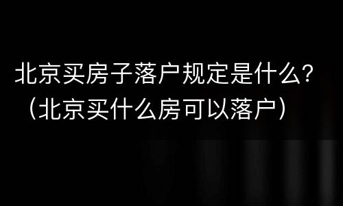 北京买房子落户规定是什么？（北京买什么房可以落户）