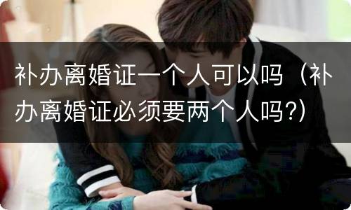 补办离婚证一个人可以吗（补办离婚证必须要两个人吗?）
